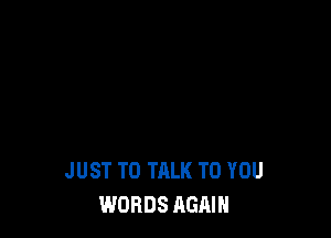 JUST TO TALK TO YOU
WORDS AGAIN