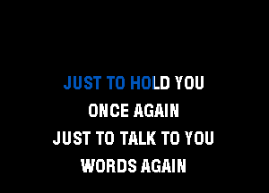 JUST TO HOLD YOU

ONCE AGAIN
JUST TO TALK TO YOU
WORDS AGAIN