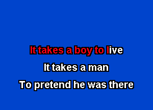 It takes a boy to live

It takes a man
To pretend he was there