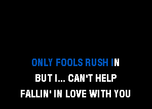ONLY FOOLS RUSH IH
BUT I... CAN'T HELP
FALLIH' IN LOVE WITH YOU