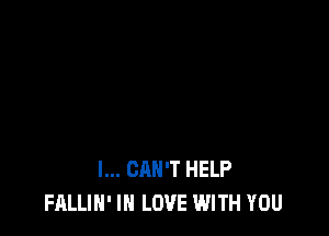 I... CAN'T HELP
FALLIH' IN LOVE WITH YOU