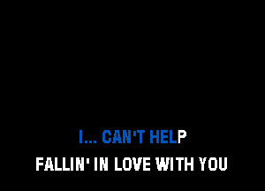 I... CAN'T HELP
FALLIH' IN LOVE WITH YOU