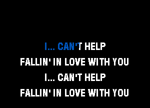 I... CAN'T HELP

FRLLIH' IN LOVE WITH YOU
I... CAN'T HELP
FALLIH' IN LOVE WITH YOU