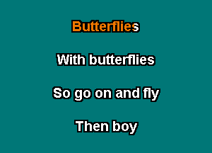 Butterflies

With butterflies

So go on and fly

Then boy