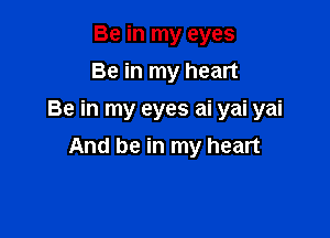 Be in my eyes
Be in my heart
Be in my eyes ai yai yai

And be in my heart