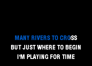 MANY RIVERS T0 CROSS
BUT JUST WHERE TO BEGIN
I'M PLAYING FOR TIME