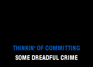 THINKIH' 0F COMMITTIHG
SOME DREADFUL CRIME