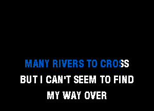 MANY RIVERS T0 CROSS
BUTI CAN'T SEEM TO FIND
MY WAY OVER