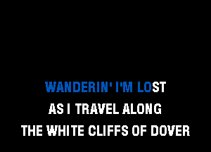 WAHDERIH' I'M LOST
AS I TRAVEL ALONG
THE WHITE CLIFFS 0F DOVER