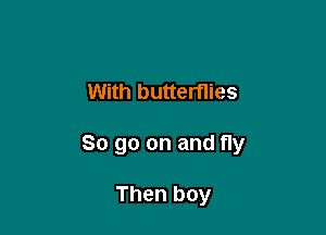 With butterflies

So go on and fly

Then boy