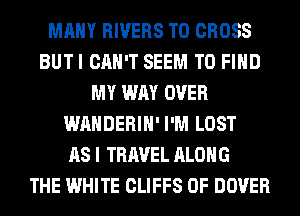 MANY RIVERS T0 CROSS
BUTI CAN'T SEEM TO FIND
MY WAY OVER
WAHDERIH' I'M LOST
AS I TRAVEL ALONG
THE WHITE CLIFFS 0F DOVER