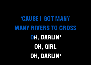 'CAUSE I GOT MANY
MANY RIVERS T0 CROSS

0H, DARLIN'
0H, GIRL
0H, DARLIH'