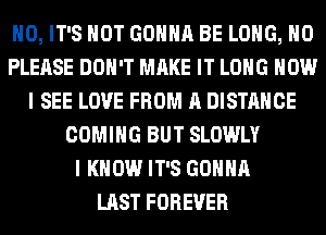 H0, IT'S NOT GONNA BE LONG, H0
PLEASE DON'T MAKE IT LONG HOW
I SEE LOVE FROM A DISTANCE
COMING BUT SLOWLY
I KNOW IT'S GONNA
LAST FOREVER