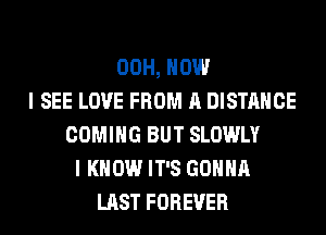 00H, HOW
I SEE LOVE FROM A DISTANCE
COMING BUT SLOWLY
I KNOW IT'S GONNA
LAST FOREVER
