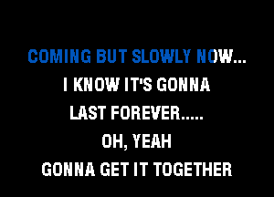 COMING BUT SLOWLY HOW...
I KNOW IT'S GONNA
LAST FOREVER .....
OH, YEAH
GONNA GET IT TOGETHER