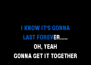 I KNOW IT'S GONNA

LAST FOREVER .....
OH, YEAH
GONNA GET IT TOGETHER