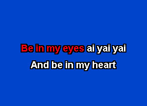 Be in my eyes ai yai yai

And be in my heart