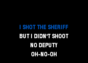 I SHOT THE SHERIFF

BUT I DIDN'T SHOOT
0 DEPUTY
OH-HO-OH