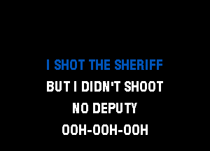 I SHOT THE SHERIFF

BUT I DIDN'T SHOOT
0 DEPUTY
UOH-OOH-OOH
