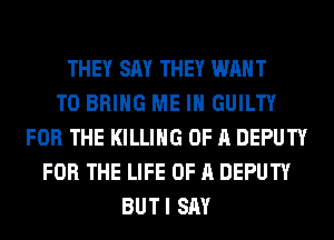 THEY SAY THEY WANT
TO BRING ME IN GUILTY
FOR THE KILLING OF A DEPUTY
FOR THE LIFE OF A DEPUTY
BUTI SAY