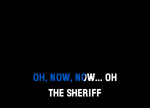 0H, NOW, NOW... 0H
THE SHERIFF