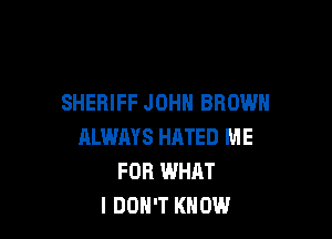 SHERIFF JOHN BROWN

ALWM'S HATED ME
FOR WHAT
I DON'T KNOW