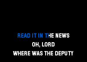 READ IT IN THE NEWS
0H, LORD
WHERE WAS THE DEPUTY