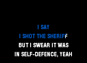 I SAY
I SHOT THE SHERIFF
BUTI SWEAR IT WAS

IN SELF-DEFEHCE, YEAH l