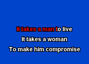 It takes a man to live
It takes a woman

To make him compromise