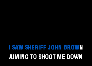I SAW SHERIFF JOHN BROWN
AIMIHG T0 SHOOT ME DOWN