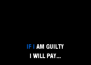 IF I AM GUILTY
I WILL PAY...
