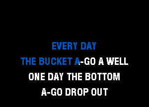 EVERY DAY

THE BUCKET A-GO A WELL
ONE DRY THE BOTTOM
A-GO DROP OUT