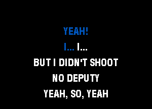 BUT I DIDN'T SHOOT
H0 DEPUTY
YEAH, SO, YEAH