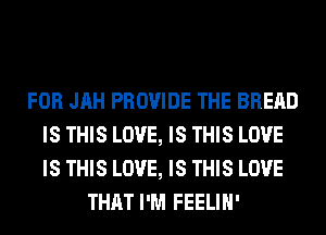 FOR JAH PROVIDE THE BREAD
IS THIS LOVE, IS THIS LOVE
IS THIS LOVE, IS THIS LOVE

THAT I'M FEELIH'