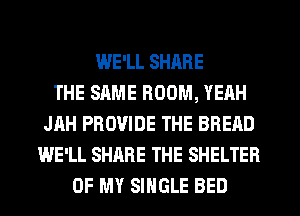 IWE'LL SHARE
THE SAME ROOM, YEAH
JAH PROVIDE THE BREAD
WE'LL SHARE THE SHELTER
OF MY SINGLE BED
