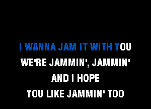 I WANNA JAM IT WITH YOU
WE'RE JAMMIN', JAMMIN'
AND I HOPE
YOU LIKE JAMMIH' T00