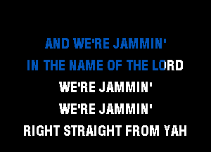 AND WE'RE JAMMIH'

IN THE NAME OF THE LORD
WE'RE JAMMIH'
WE'RE JAMMIH'

RIGHT STRAIGHT FROM YAH