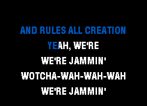 AND RULES RLL CREATION
YEAH, WE'RE
WE'RE JAMMIN'
WOTCHA-WAH-WAH-WAH
WE'RE JAMMIH'