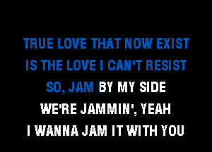 TRUE LOVE THAT HOW EXIST
IS THE LOVE I CAN'T RESIST
SO, JAM BY MY SIDE
WE'RE JAMMIH', YEAH
I WANNA JAM IT WITH YOU