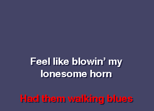 Feel like blowiW my
lonesome horn