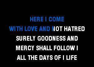 HERE I COME
WITH LOVE AND NOT HATRED
SURELY GOODHESS AND
MERCY SHALL FOLLOW I
ALL THE DAYS OF I LIFE