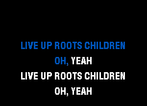 LIVE UP ROOTS CHILDREN

0H, YERH
LIVE UP ROOTS CHILDREN
OH, YEAH