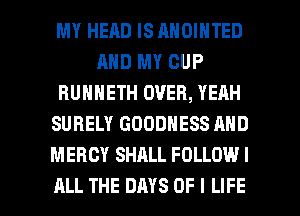 MY HEAD IS ANOINTED
MID MY CUP
RUHHETH OVER, YEAH
SURELY GOODNESS MID
MERCY SHALL FOLLOW I

ALL THE DAYS OF I LIFE l