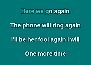 Here we go again

The phone will ring again

I'll be her fool again I will

One more time