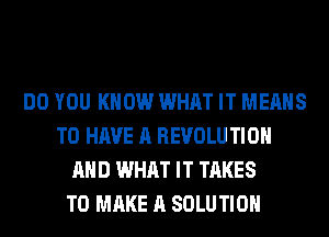 DO YOU KNOW WHAT IT MEANS
TO HAVE A REVOLU TIOH
AND WHAT IT TAKES
TO MAKE A SOLUTION