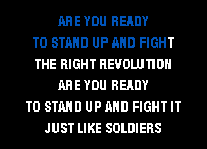 ARE YOU READY
TO STAND UP AND FIGHT
THE RIGHT REVOLUTION
ARE YOU READY
TO STAND UPAHD FIGHT IT
JUST LIKE SOLDIERS