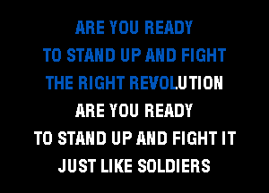 ARE YOU READY
TO STAND UP AND FIGHT
THE RIGHT REVOLUTION
ARE YOU READY
TO STAND UPAHD FIGHT IT
JUST LIKE SOLDIERS