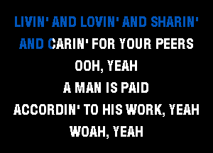 LIVIH' AND LOVIH' AND SHARIH'
AND CARIH' FOR YOUR PEERS
00H, YEAH
A MAN IS PAID
ACCORDIH' TO HIS WORK, YEAH
WOAH, YEAH