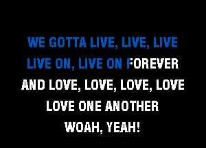 WE GOTTA LIVE, LIVE, LIVE
LIVE 0, LIVE ON FOREVER
AND LOVE, LOVE, LOVE, LOVE
LOVE OHE ANOTHER
WOAH, YEAH!