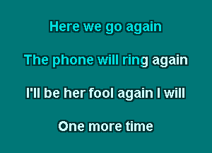 Here we go again

The phone will ring again

I'll be her fool again I will

One more time